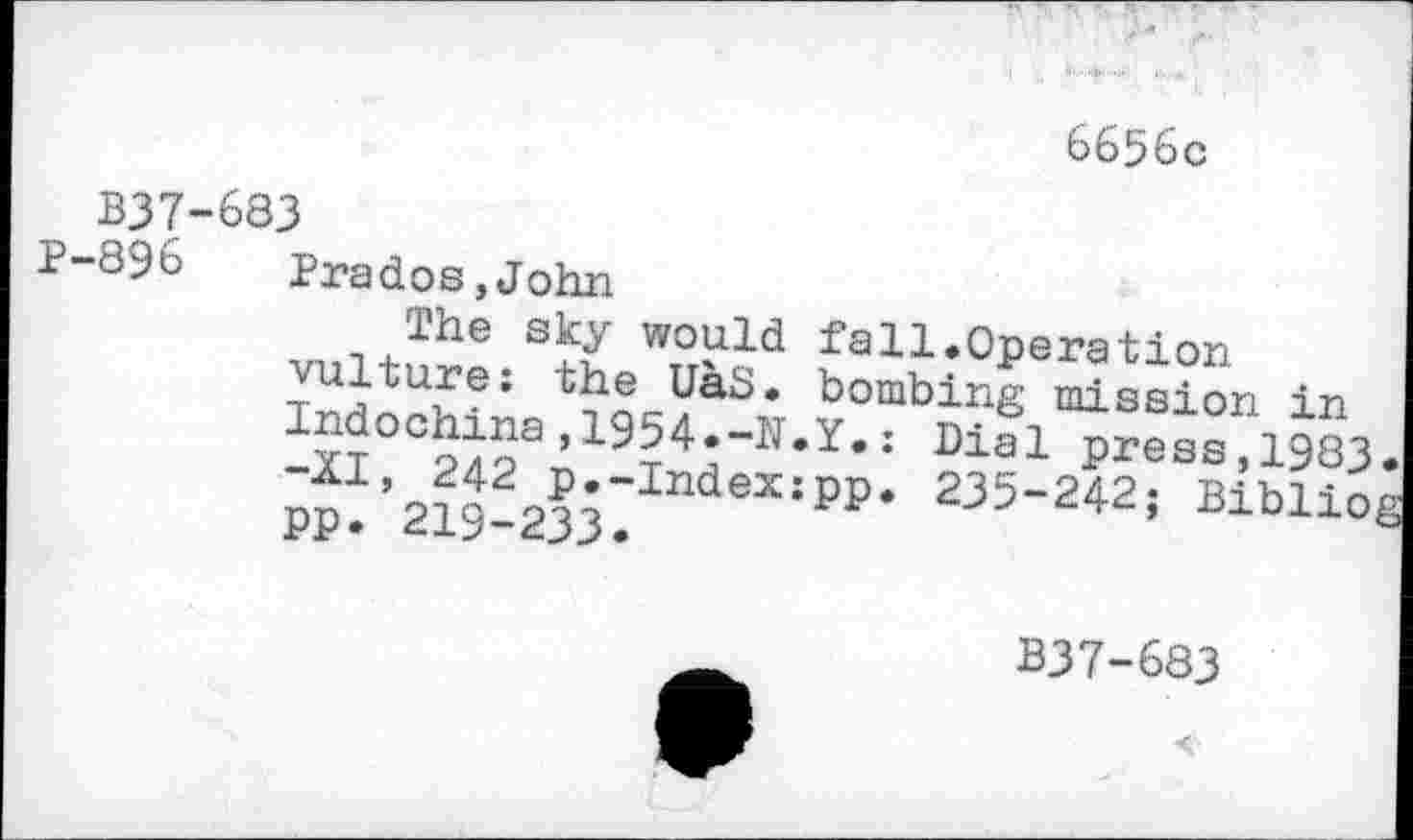 ﻿6656c
BJ7-683
P-896 Prados,John
,, .,Jhe sky would fall.Operation vulture: the UaS. bombing mission in -XI°C242an19T4H~Ir*Y’: Bial Press,1983
PP. 219?233? XJPP* 235"242J Biblio
B37-683